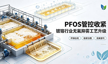 PFOS管控持续收紧，镀铬行业迎来无氟抑雾工艺升级浪潮
